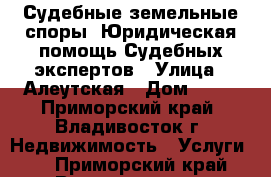  Судебные земельные споры, Юридическая помощь Судебных экспертов › Улица ­ Алеутская › Дом ­ !! - Приморский край, Владивосток г. Недвижимость » Услуги   . Приморский край,Владивосток г.